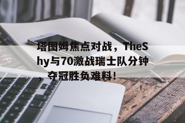 包含塔图姆焦点对战，TheShy与70激战瑞士队分钟，夺冠胜负难料！的词条-九游会手机版